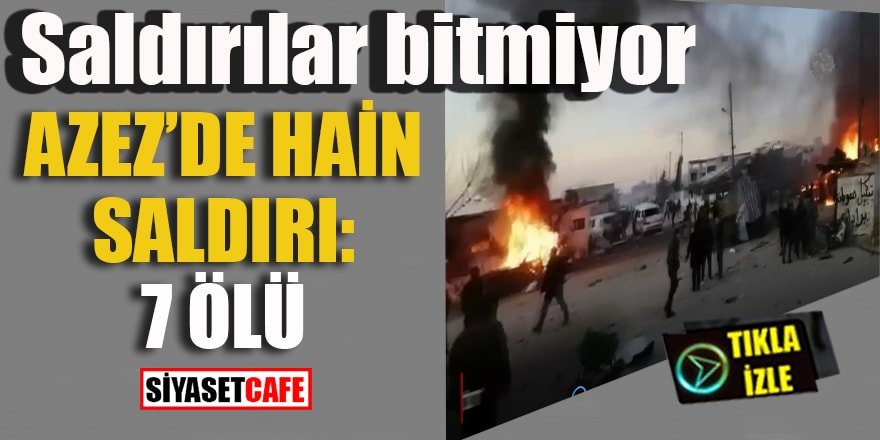 Saldırılar bitmiyor, Azez’de hain saldırı: 7 ÖLÜ