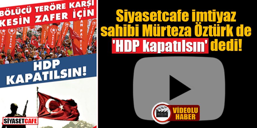 Siyasetcafe imtiyaz sahibi Mürteza Öztürk de 'HDP kapatılsın' dedi!