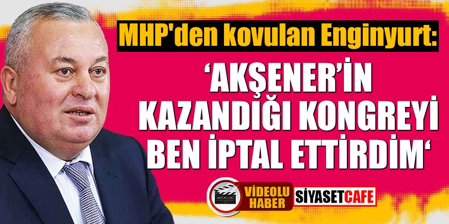 MHP'den kovulan Enginyurt: Akşener'in kazandığı kongreyi ben iptal ettirdim