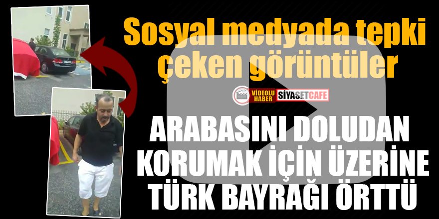 Arabasını doludan korumak için üzerine Türk bayrağı örttü!