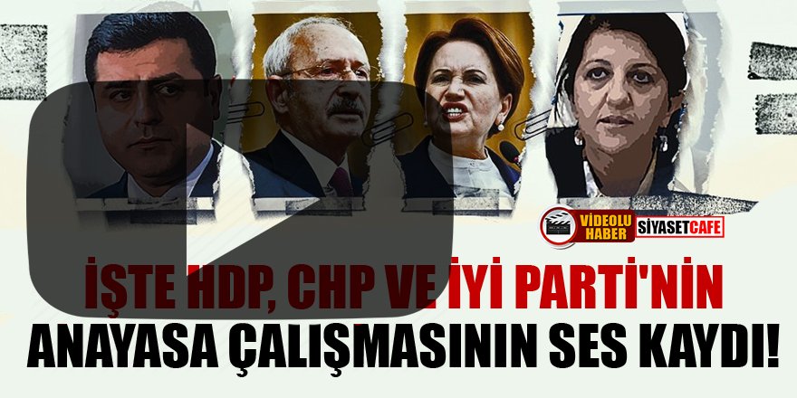 İşte HDP, CHP ve İYİ Parti'nin anayasa çalışmasının ses kaydı!