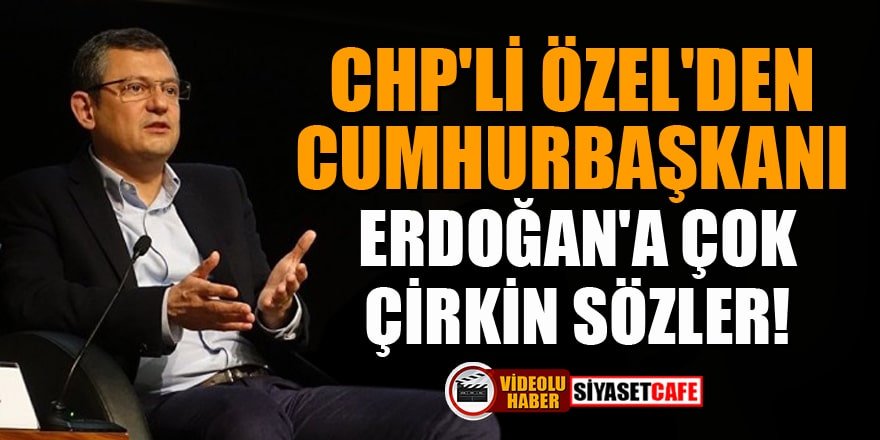 CHP'li Özel'den Cumhurbaşkanı Erdoğan'a çok çirkin sözler!