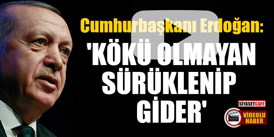 Cumhurbaşkanı Erdoğan: 'Kökü olmayan sürüklenip gider'
