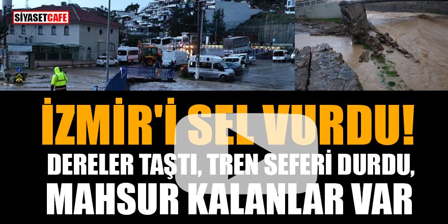 İzmir'i sel vurdu! Dereler taştı, tren seferi durdu, mahsur kalanlar var