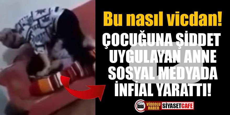 Çocuğuna şiddet uygulayan anne sosyal medyada infial yarattı