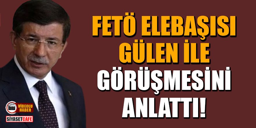 Davutoğlu, FETÖ elebaşısı Gülen ile görüşmesini anlattı