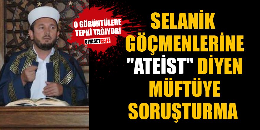 Selanik göçmenlerine "ateist" diyen müftüye soruşturma