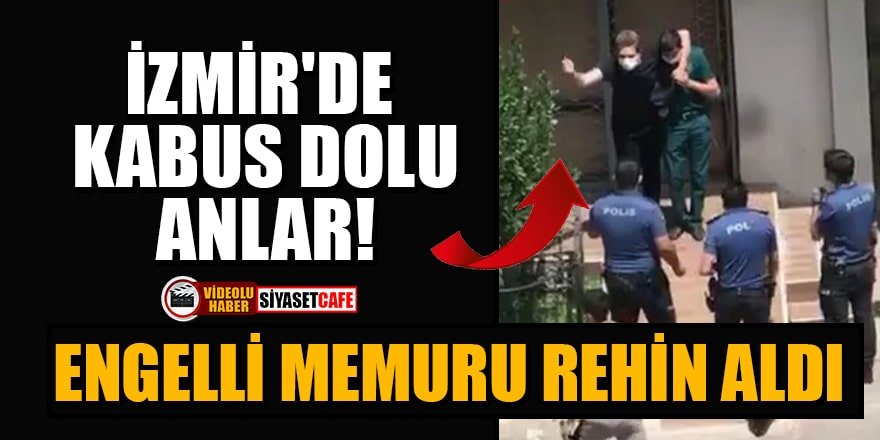 İzmir'de kabus dolu anlar: Engelli memuru rehin aldı