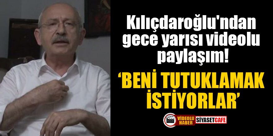 Kılıçdaroğlu'ndan gece yarısı videolu paylaşım: Beni tutuklamak istiyorlar