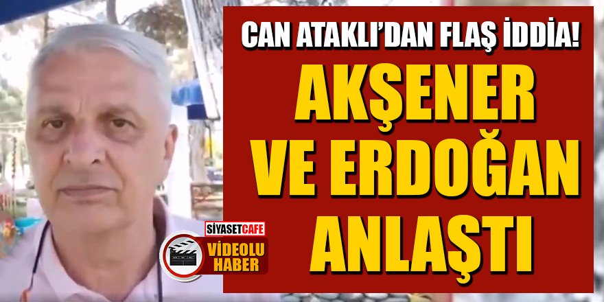 Can Ataklı'dan flaş iddia: Akşener ve Erdoğan anlaştı