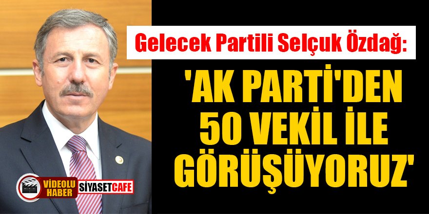 Gelecek Partili Selçuk Özdağ: 'AK Parti'den 50 vekil ile görüşüyoruz'