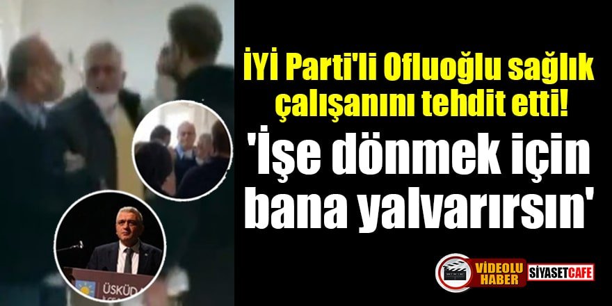 İYİ Parti'li Ofluoğlu sağlık çalışanını tehdit etti!
