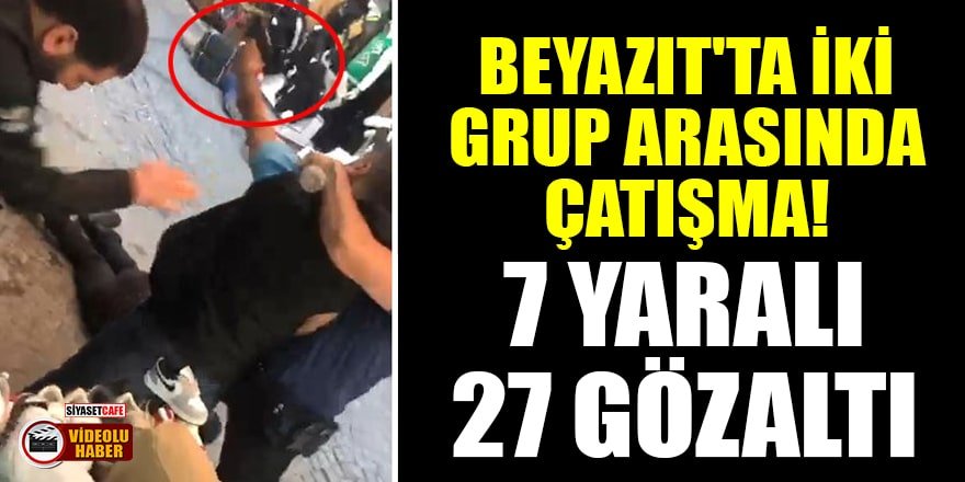 Beyazıt'ta iki grup arasında çatışma! 7 kişi yaralandı, 27 gözaltı
