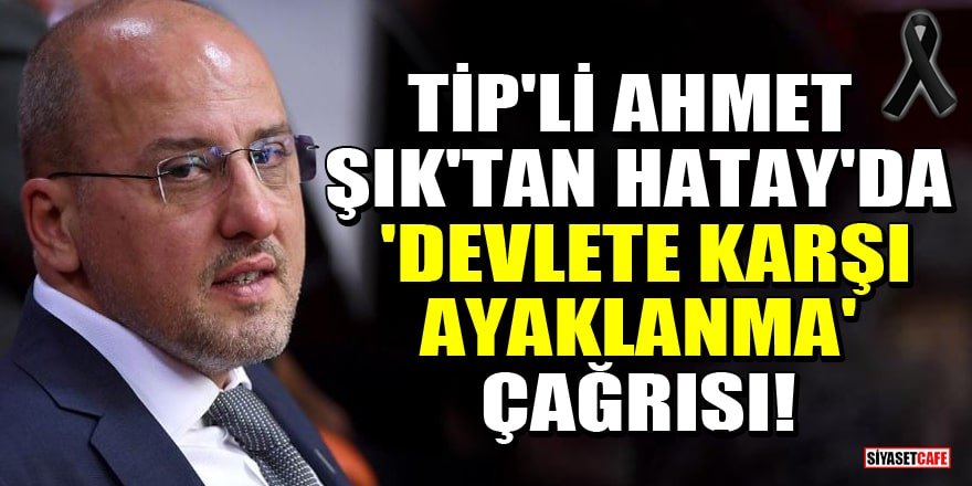 TİP'li Ahmet Şık'tan Hatay'da 'Devlete karşı ayaklanma' çağrısı!