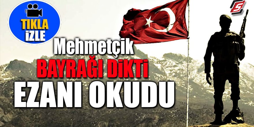 Mehmetçik bayrağı dikti ezanı okudu